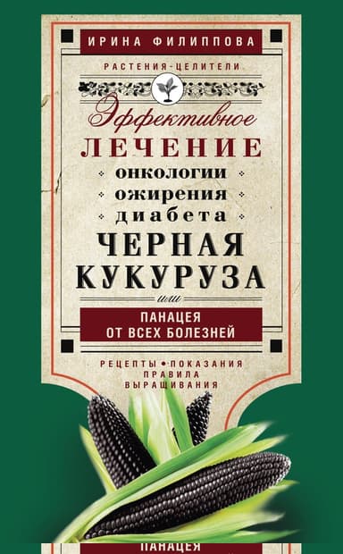 Черная кукуруза, или Панацея от всех болезней. Эффективное лечение онкологии, ожирения, диабета…