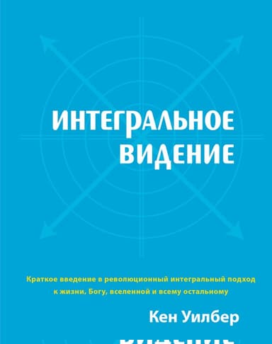 Интегральное видение. Краткое введение в революционный интегральный подход к жизни, Богу, вселенной и всему остальному